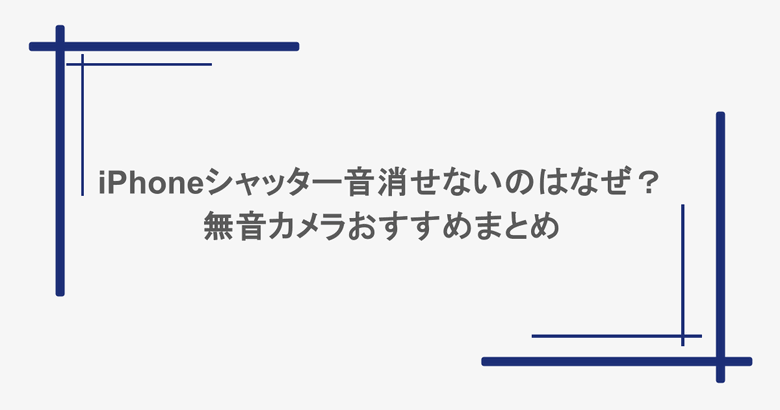 iPhoneシャッター音消せないのはなぜ？無音カメラおすすめまとめ
